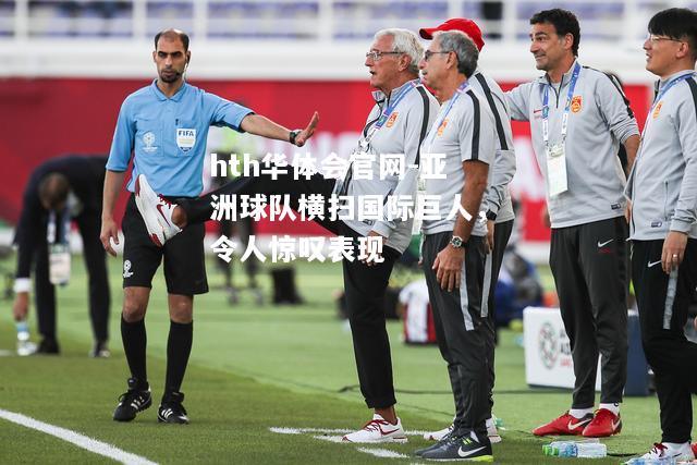 hth华体会官网-亚洲球队横扫国际巨人，令人惊叹表现