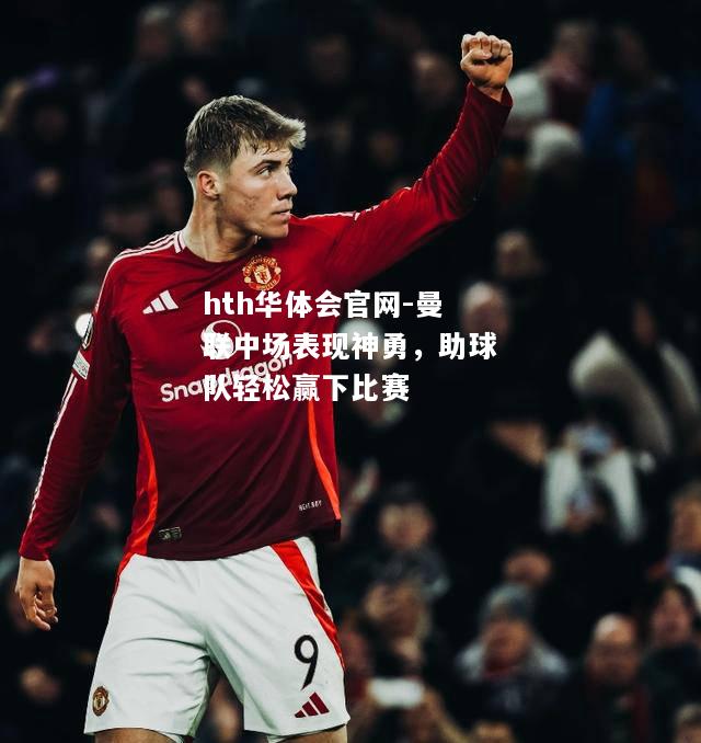 hth华体会官网-曼联中场表现神勇，助球队轻松赢下比赛