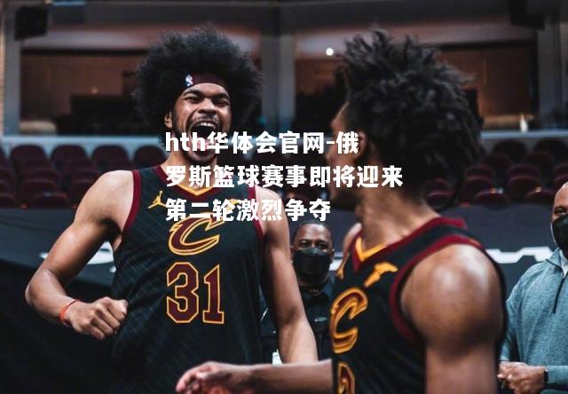 hth华体会官网-俄罗斯篮球赛事即将迎来第二轮激烈争夺