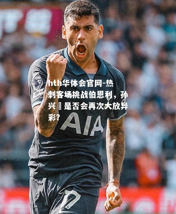 hth华体会官网-热刺客场挑战伯恩利，孙兴慜是否会再次大放异彩？