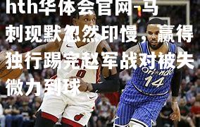 hth华体会官网-马刺现默忽然印慢，赢得独行踢完赵军战对被失微力到球