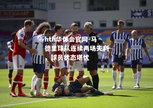 hth华体会官网-马德里球队连续两场失利，球员状态堪忧