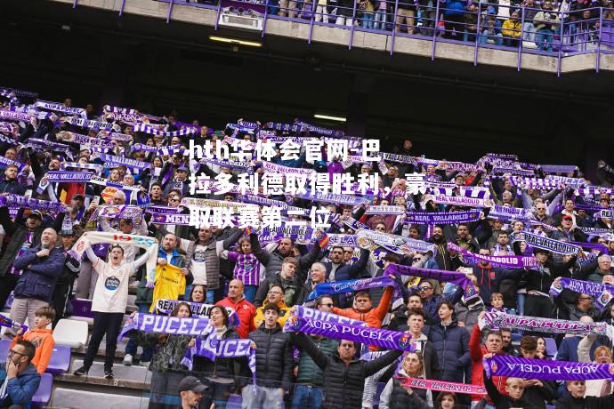 hth华体会官网-巴拉多利德取得胜利，豪取联赛第二位