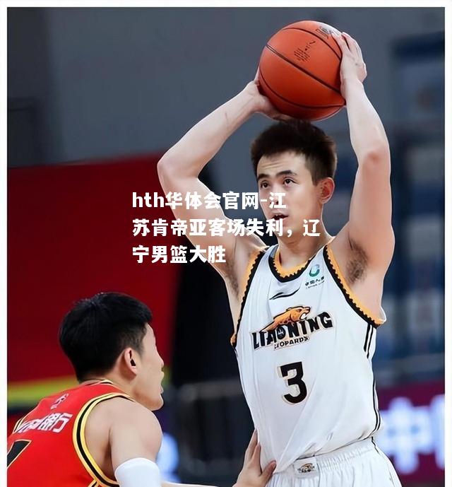 hth华体会官网-江苏肯帝亚客场失利，辽宁男篮大胜