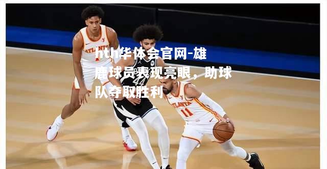 hth华体会官网-雄鹿球员表现亮眼，助球队夺取胜利