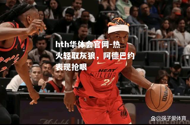 hth华体会官网-热火轻取灰狼，阿德巴约表现抢眼