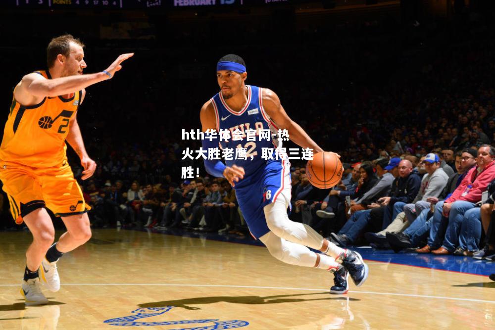 hth华体会官网-热火大胜老鹰，取得三连胜！