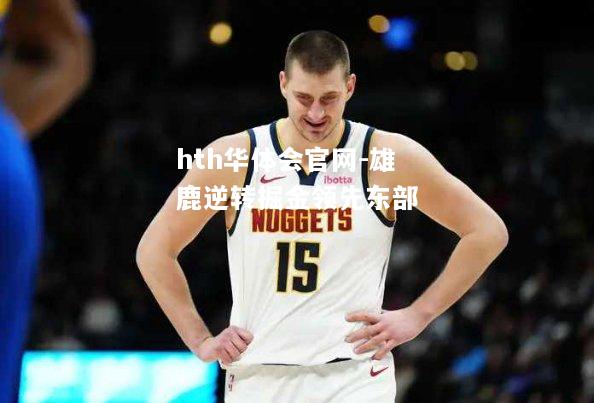 hth华体会官网-雄鹿逆转掘金领先东部