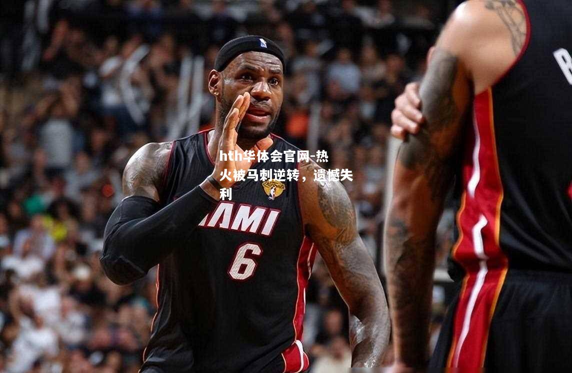hth华体会官网-热火被马刺逆转，遗憾失利