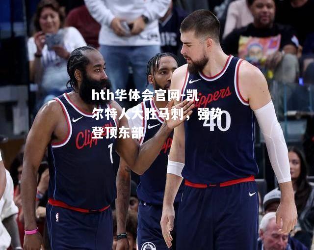 hth华体会官网-凯尔特人大胜马刺，强势登顶东部