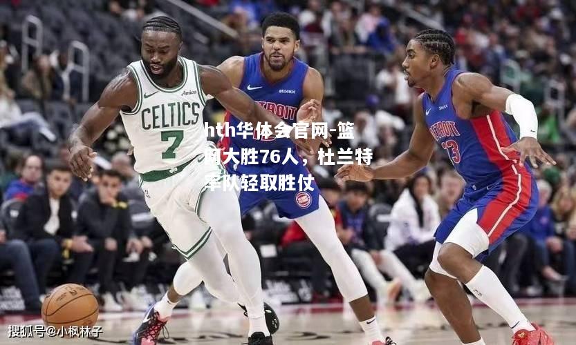 hth华体会官网-篮网大胜76人，杜兰特率队轻取胜仗