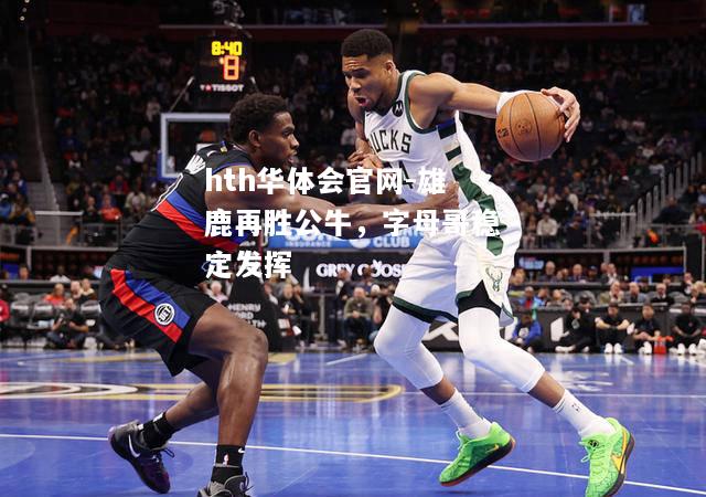 hth华体会官网-雄鹿再胜公牛，字母哥稳定发挥