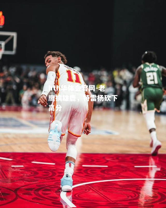hth华体会官网-老鹰擒雄鹿，特雷杨砍下高分