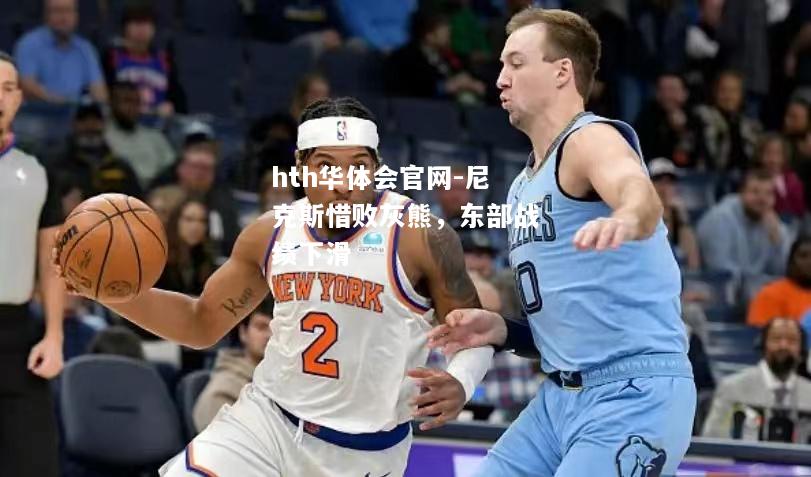 hth华体会官网-尼克斯惜败灰熊，东部战绩下滑