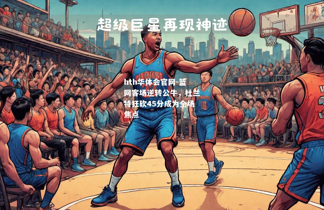 hth华体会官网-篮网客场逆转公牛，杜兰特狂砍45分成为全场焦点