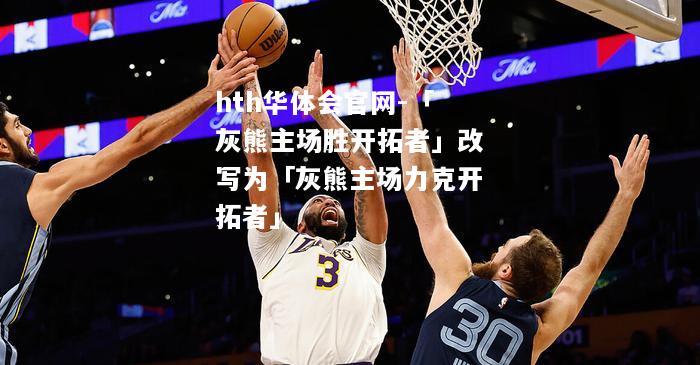hth华体会官网-「灰熊主场胜开拓者」改写为「灰熊主场力克开拓者」
