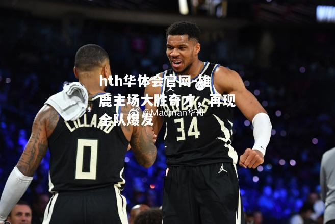 hth华体会官网-雄鹿主场大胜奇才，再现全队爆发