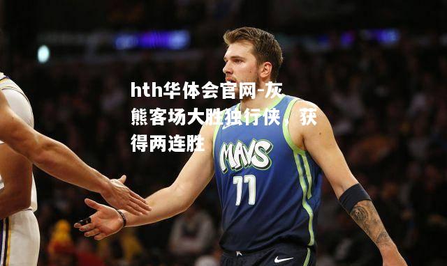 hth华体会官网-灰熊客场大胜独行侠，获得两连胜