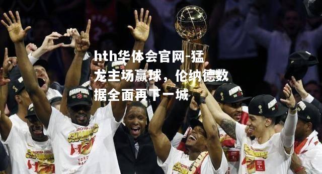 hth华体会官网-猛龙主场赢球，伦纳德数据全面再下一城