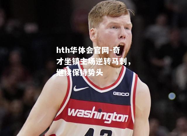 hth华体会官网-奇才坐镇主场逆转马刺，继续保持势头