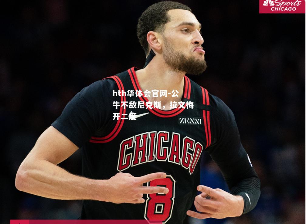 hth华体会官网-公牛不敌尼克斯，拉文梅开二度