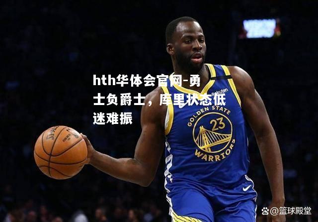 hth华体会官网-勇士负爵士，库里状态低迷难振