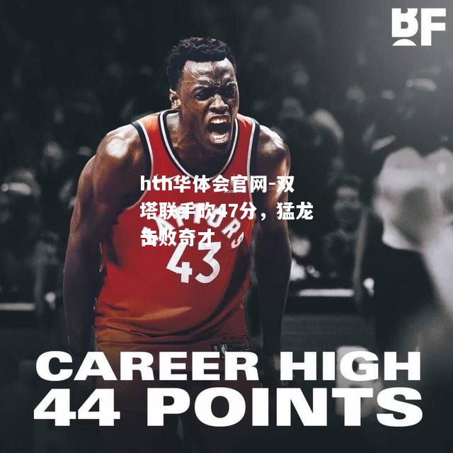 hth华体会官网-双塔联手砍47分，猛龙击败奇才