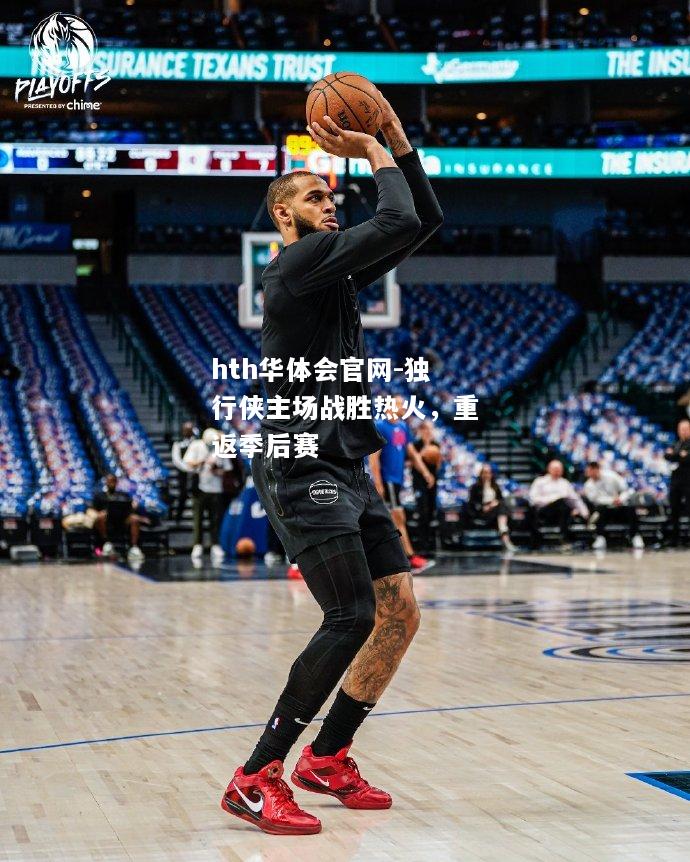 hth华体会官网-独行侠主场战胜热火，重返季后赛