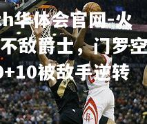 hth华体会官网-火箭不敌爵士，门罗空砍40+10被敌手逆转
