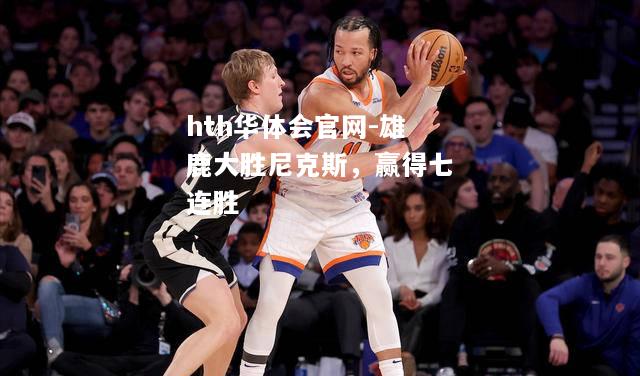 hth华体会官网-雄鹿大胜尼克斯，赢得七连胜