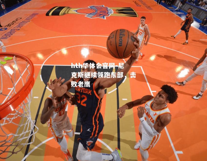 hth华体会官网-尼克斯继续领跑东部，击败老鹰