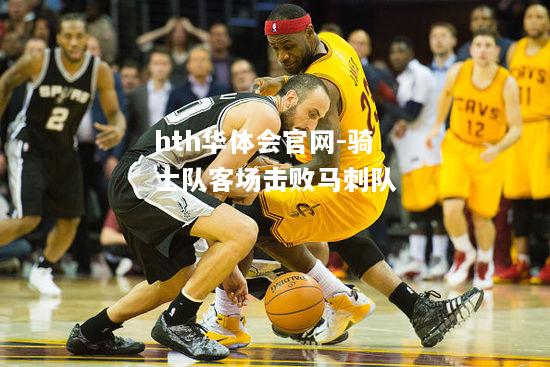 hth华体会官网-骑士队客场击败马刺队