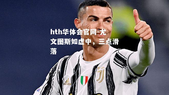 hth华体会官网-尤文图斯如虚中，三点滑落