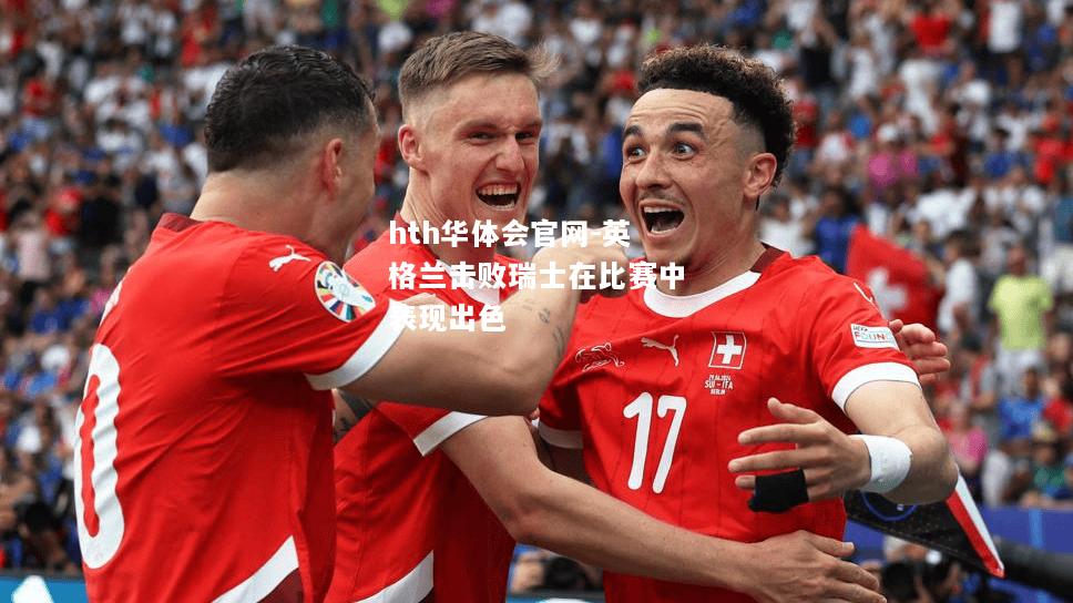 hth华体会官网-英格兰击败瑞士在比赛中表现出色