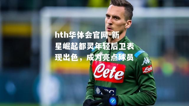 hth华体会官网-新星崛起都灵年轻后卫表现出色，成为亮点球员
