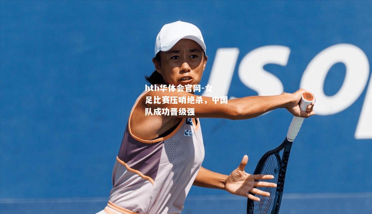 hth华体会官网-女足比赛压哨绝杀，中国队成功晋级强