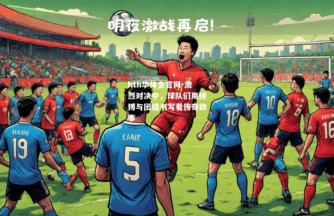 hth华体会官网-激烈对决中，球队们用拼搏与团结书写着传奇故事