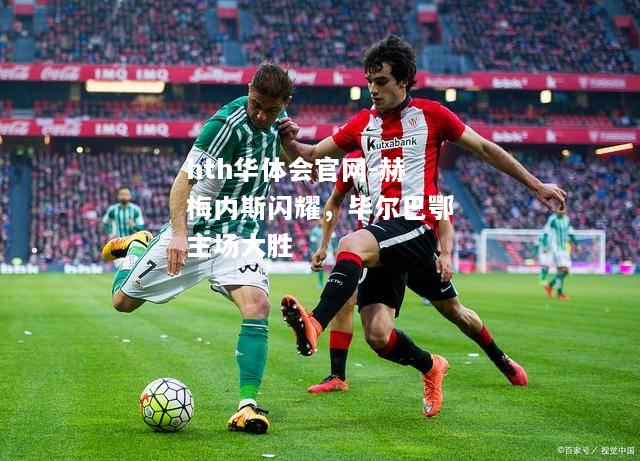 hth华体会官网-赫梅内斯闪耀，毕尔巴鄂主场大胜