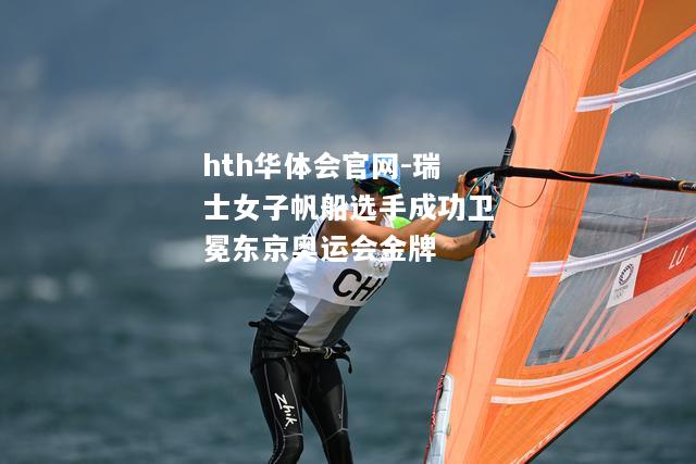 hth华体会官网-瑞士女子帆船选手成功卫冕东京奥运会金牌