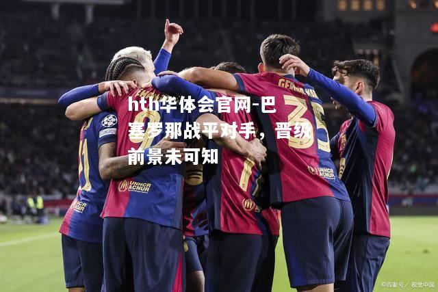 hth华体会官网-巴塞罗那战平对手，晋级前景未可知