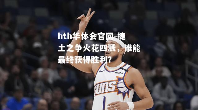 hth华体会官网-捷土之争火花四溅，谁能最终获得胜利？