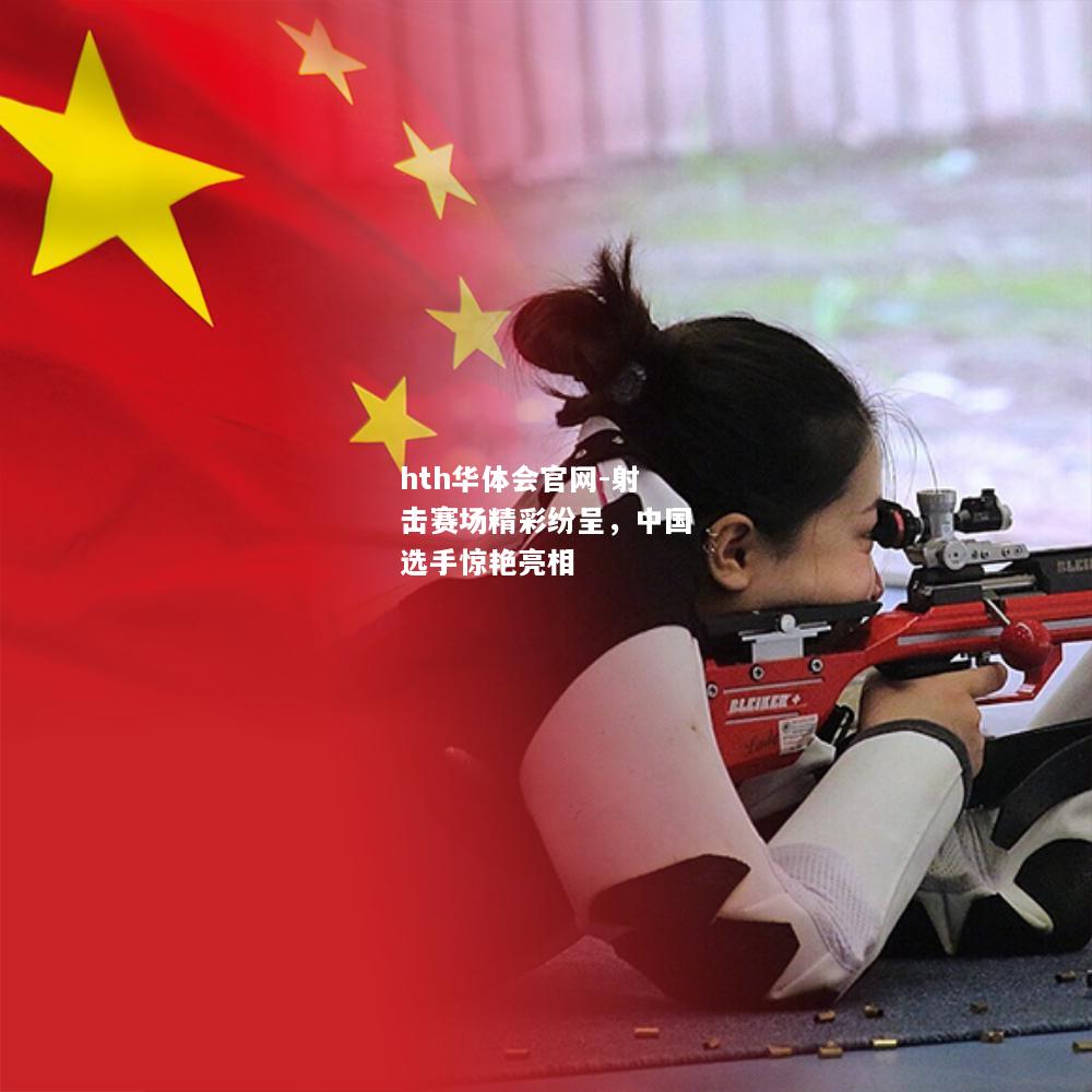 hth华体会官网-射击赛场精彩纷呈，中国选手惊艳亮相