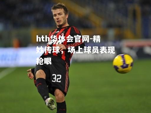 hth华体会官网-精妙传球，场上球员表现抢眼