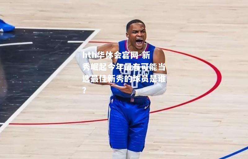 hth华体会官网-新秀崛起今年最有可能当选最佳新秀的球员是谁？