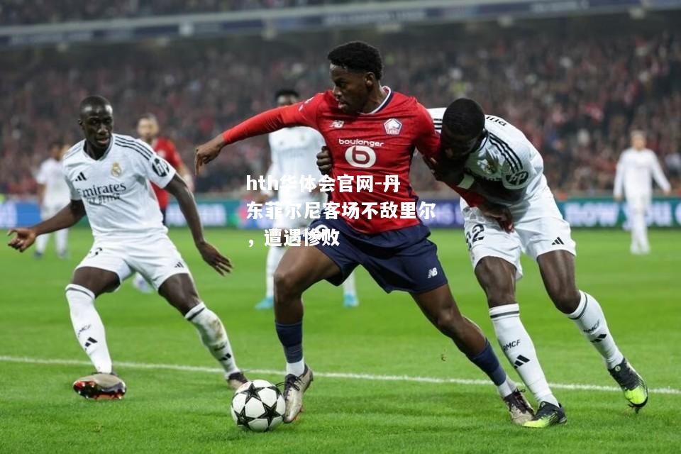 hth华体会官网-丹东菲尔尼客场不敌里尔，遭遇惨败