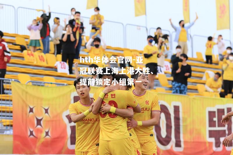 hth华体会官网-亚冠联赛上海上港大胜、提前锁定小组第一