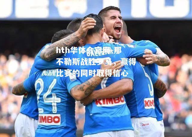 hth华体会官网-那不勒斯战胜罗马，赢得比赛的同时取得信心