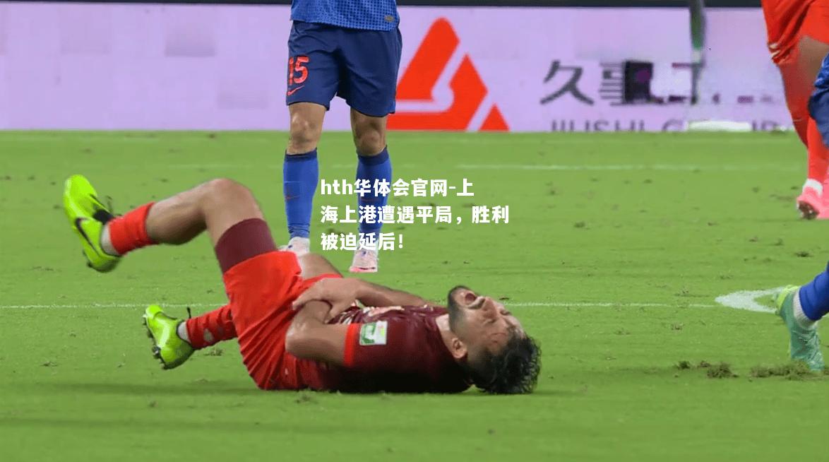 hth华体会官网-上海上港遭遇平局，胜利被迫延后！