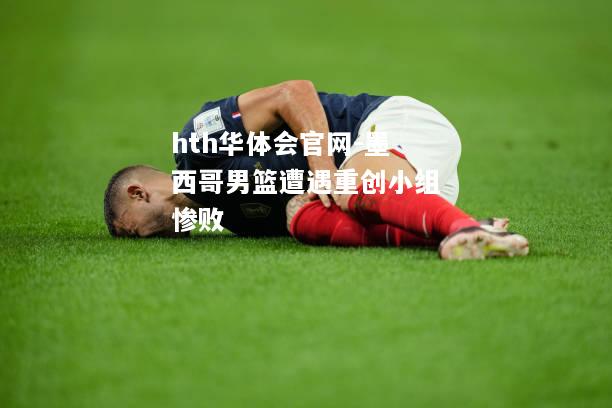 hth华体会官网-墨西哥男篮遭遇重创小组惨败