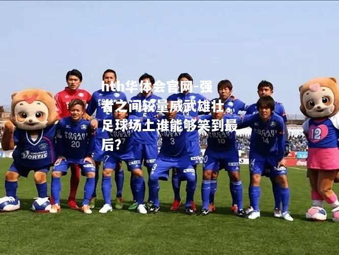 hth华体会官网-强者之间较量威武雄壮，足球场上谁能够笑到最后？